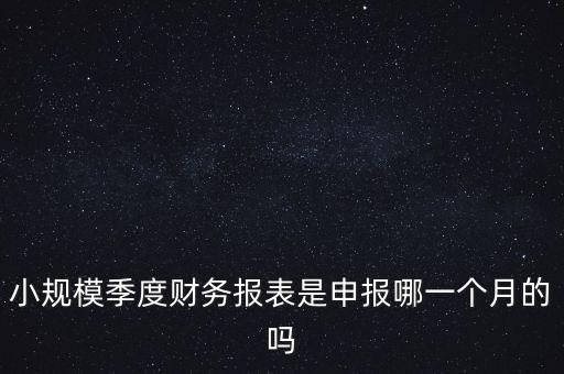 小規(guī)模季度申報(bào)什么時(shí)候開始的，小規(guī)模按季度報(bào)稅是怎么報(bào)是按公司成立日期三個(gè)月后的月份還是