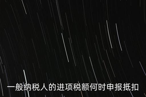 進項稅什么時候能抵扣，進項稅最久能留至什么時候抵扣