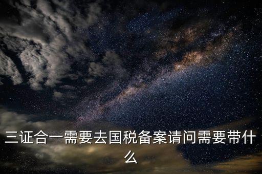 三證合一備案要帶什么，三證合一需要去國稅備案請問需要帶什么