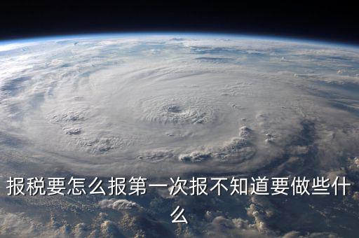 報(bào)稅根據(jù)什么報(bào)，報(bào)稅要怎么報(bào)第一次報(bào)不知道要做些什么