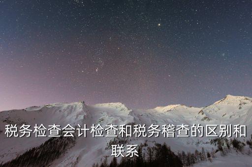 稅務(wù)檢查會(huì)計(jì)檢查和稅務(wù)稽查的區(qū)別和聯(lián)系