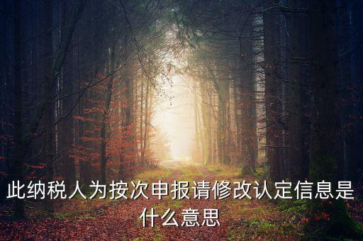 地稅按次申報(bào)什么意思，此納稅人為按次申報(bào)請(qǐng)修改認(rèn)定信息是什么意思