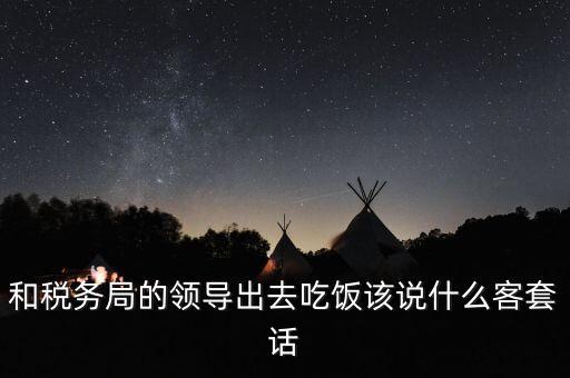 跟稅務(wù)局吃飯說什么，我是一家私企會計(jì) 如果同老板一起陪稅務(wù)稽查吃飯飯桌上怎么說話