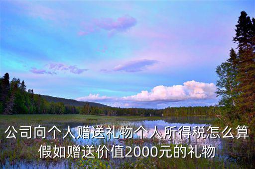 贈予禮品繳納什么稅，公司向個人贈送禮物個人所得稅怎么算假如贈送價值2000元的禮物