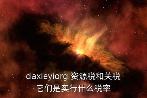 資源稅實行什么稅率，daxieyiorg 資源稅和關(guān)稅它們是實行什么稅率