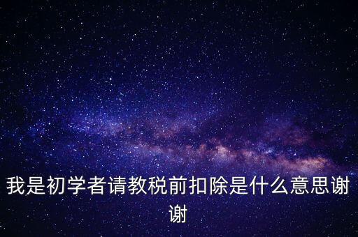 工資稅前扣減是什么，我是初學者請教稅前扣除是什么意思謝謝