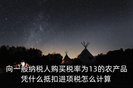 農(nóng)產(chǎn)品為什么計(jì)算抵扣，向一般納稅人購(gòu)買稅率為13的農(nóng)產(chǎn)品憑什么抵扣進(jìn)項(xiàng)稅怎么計(jì)算