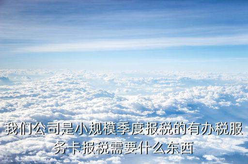 辦稅服務卡需要帶什么手續(xù)，我們公司是小規(guī)模季度報稅的有辦稅服務卡報稅需要什么東西