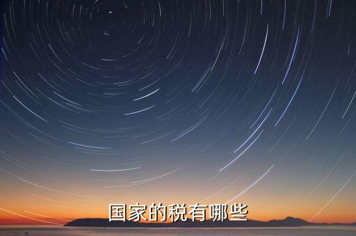 國家重點稅源包括什么，國家的稅有哪些
