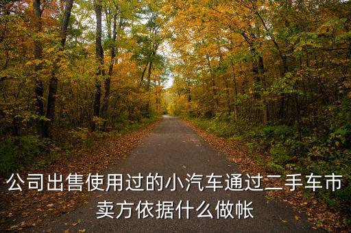 公司賣出二手車入賬要什么意思，公司出售使用過(guò)的小汽車通過(guò)二手車市賣方依據(jù)什么做帳