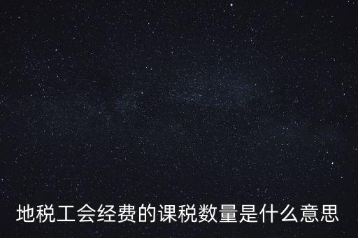 什么叫做 課稅數(shù)量，地稅工會經(jīng)費的課稅數(shù)量是什么意思