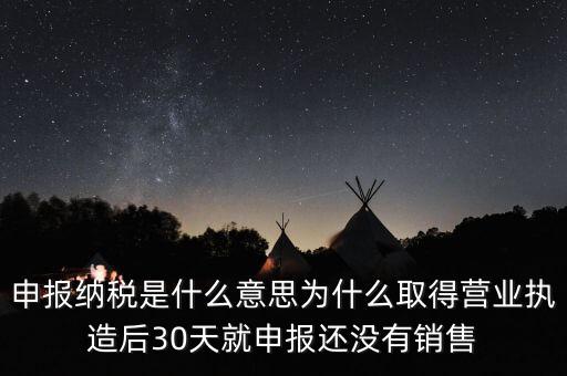 什么是申報(bào)納稅，申報(bào)納稅是什么意思為什么取得營業(yè)執(zhí)造后30天就申報(bào)還沒有銷售