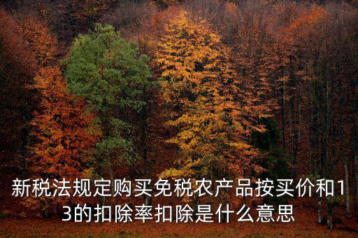 新稅法規(guī)定購買免稅農產品按買價和13的扣除率扣除是什么意思