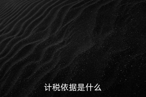 什么是計(jì)稅依據(jù)，計(jì)稅依據(jù)是什么