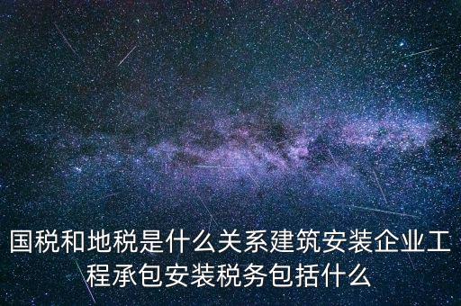 什么是國地稅關(guān)聯(lián)，國稅和地稅是什么關(guān)系建筑安裝企業(yè)工程承包安裝稅務(wù)包括什么