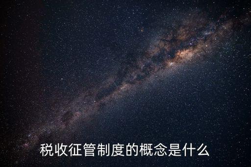 稅收征收管理是什么，稅收征管制度的概念是什么