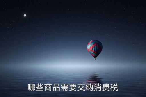 什么化妝品要交消費(fèi)稅，煙酒與酒精化妝品汽車及成品油均應(yīng)繳納消費(fèi)稅