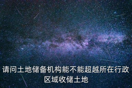 請問土地儲備機構(gòu)能不能超越所在行政區(qū)域收儲土地