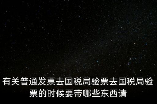 有關(guān)普通發(fā)票去國稅局驗(yàn)票去國稅局驗(yàn)票的時候要帶哪些東西請