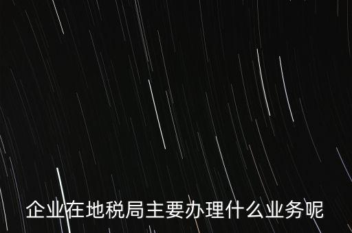 稅務(wù)局辦理什么業(yè)務(wù)，企業(yè)在地稅局主要辦理什么業(yè)務(wù)呢