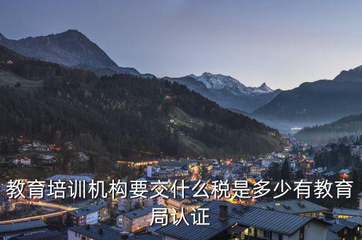 教育機(jī)構(gòu)要交什么稅，教育培訓(xùn)機(jī)構(gòu)要交什么稅是多少有教育局認(rèn)證