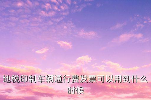 地稅印制車(chē)輛通行費(fèi)發(fā)票可以用到什么時(shí)候