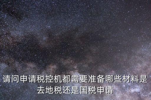 請問申請稅控機都需要準(zhǔn)備哪些材料是去地稅還是國稅申請