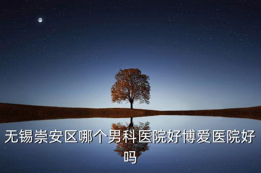無(wú)錫崇安區(qū)有什么地稅，無(wú)錫崇安區(qū)哪個(gè)男科醫(yī)院好博愛(ài)醫(yī)院好嗎