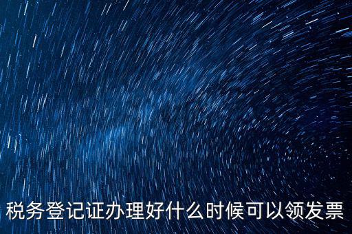 發(fā)票什么時候領，稅務登記證辦理好什么時候可以領發(fā)票