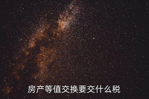 房產(chǎn)置換要什么稅，房產(chǎn)等值交換要交什么稅