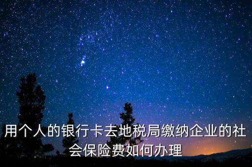用個人的銀行卡去地稅局繳納企業(yè)的社會保險費(fèi)如何辦理