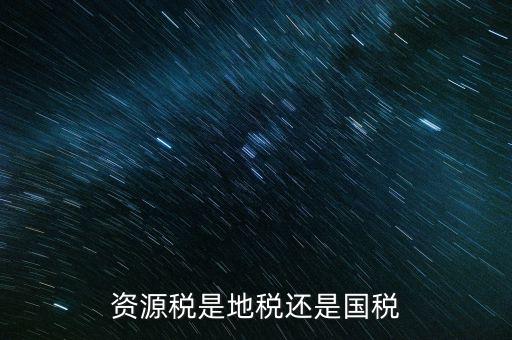 地稅資源稅是什么，資源稅是地稅還是國(guó)稅