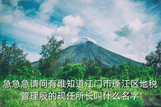 急急急請(qǐng)問(wèn)有誰(shuí)知道江門(mén)市蓬江區(qū)地稅管理股的現(xiàn)任所長(zhǎng)叫什么名字