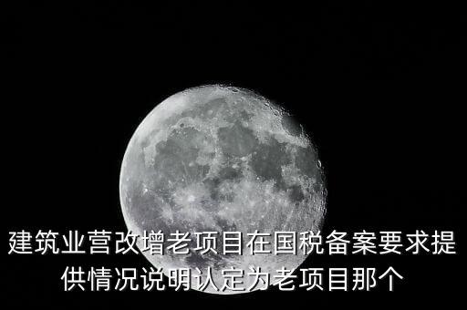 什么是建筑業(yè)老項(xiàng)目，建筑業(yè)營(yíng)改增老項(xiàng)目在國(guó)稅備案要求提供情況說明認(rèn)定為老項(xiàng)目那個(gè)
