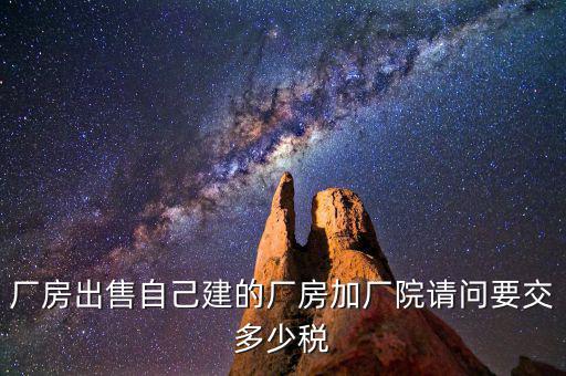 廠房出售自己建的廠房加廠院請(qǐng)問要交多少稅