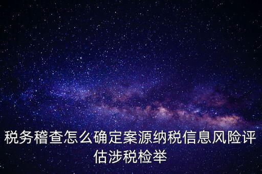 評(píng)估什么時(shí)候移交稽查，稅務(wù)稽查怎么確定案源納稅信息風(fēng)險(xiǎn)評(píng)估涉稅檢舉