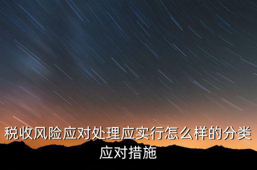 什么是稅收風(fēng)險(xiǎn)應(yīng)對(duì)，稅收風(fēng)險(xiǎn)應(yīng)對(duì)處理應(yīng)實(shí)行怎么樣的分類(lèi)應(yīng)對(duì)措施