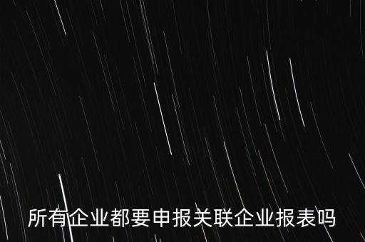 什么企業(yè)需要關(guān)聯(lián)申報(bào)表，哪些企業(yè)須填報(bào)年度關(guān)聯(lián)業(yè)務(wù)往來(lái)報(bào)告表