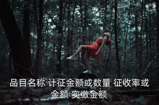 品目名稱 計征金額或數量 征收率或金額 實繳金額