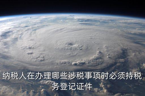納稅人在辦理哪些涉稅事項時必須持稅務登記證件