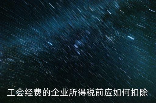 工會經(jīng)費的企業(yè)所得稅前應(yīng)如何扣除