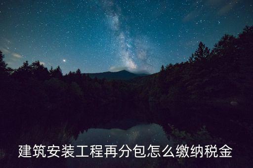 個(gè)人分包工程交什么稅，建筑安裝工程再分包怎么繳納稅金