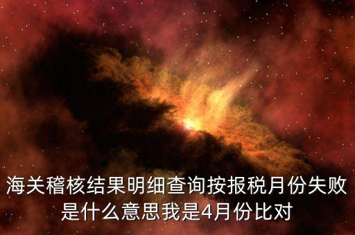 海關(guān)稽核比對(duì)是什么意思，海關(guān)稽核結(jié)果明細(xì)查詢按報(bào)稅月份失敗是什么意思我是4月份比對(duì)