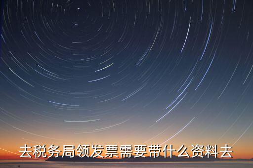 國稅局領(lǐng)票帶什么，去稅務(wù)局領(lǐng)發(fā)票需要帶什么資料去