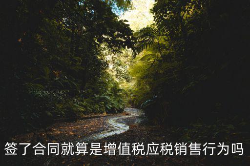 什么叫增值稅應(yīng)稅行為，簽了合同就算是增值稅應(yīng)稅銷(xiāo)售行為嗎