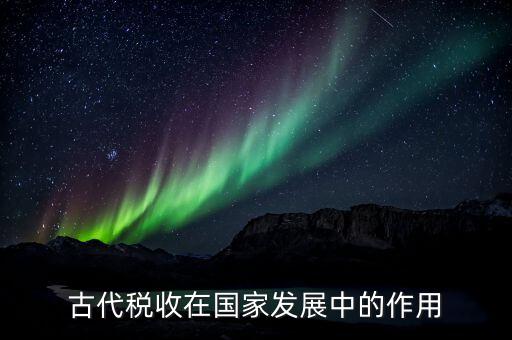 稅收在古代用于什么意思，古代稅收在國家發(fā)展中的作用