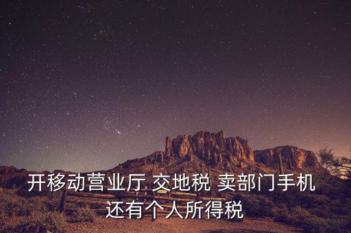 開移動營業(yè)廳 交地稅 賣部門手機(jī) 還有個(gè)人所得稅
