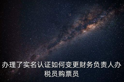 辦理了實名認證如何變更財務(wù)負責人辦稅員購票員