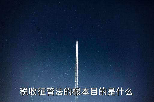 稅收宣傳的最終目的是什么，稅收征管法的根本目的是什么