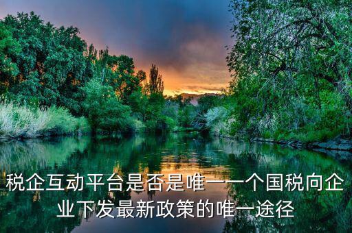 什么是稅企交互平臺(tái)，稅企互動(dòng)平臺(tái)是否是唯一一個(gè)國(guó)稅向企業(yè)下發(fā)最新政策的唯一途徑